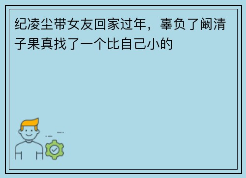纪凌尘带女友回家过年，辜负了阚清子果真找了一个比自己小的